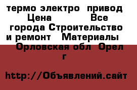 термо-электро  привод › Цена ­ 2 500 - Все города Строительство и ремонт » Материалы   . Орловская обл.,Орел г.